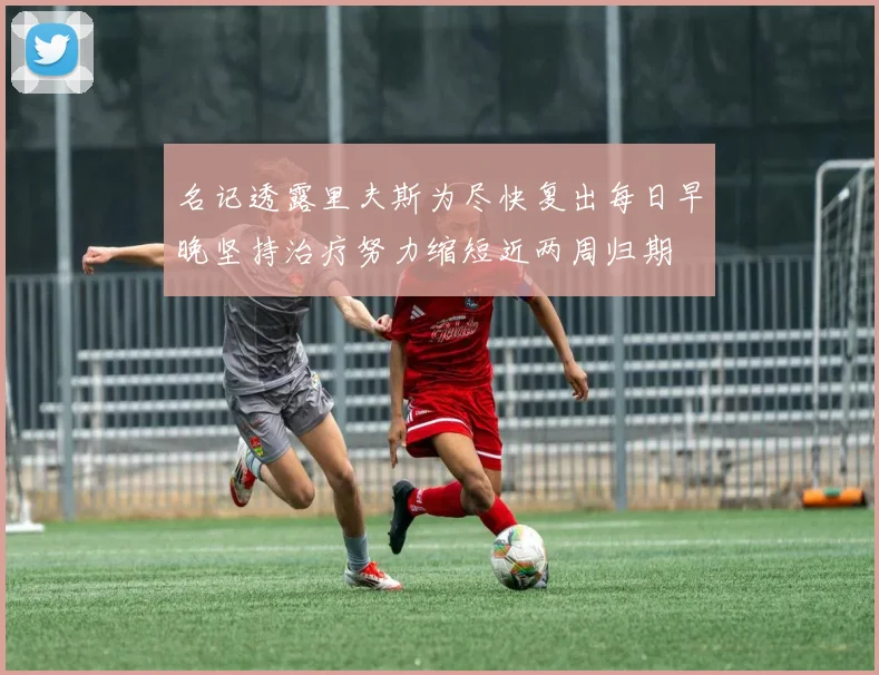 名记透露里夫斯为尽快复出每日早晚坚持治疗努力缩短近两周归期