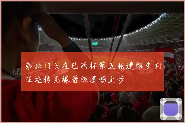 弗拉门戈在巴西杯第五轮遭维多利亚逆转无缘晋级遗憾止步
