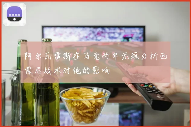 阿尔瓦雷斯在马竞两年无冠分析西蒙尼战术对他的影响