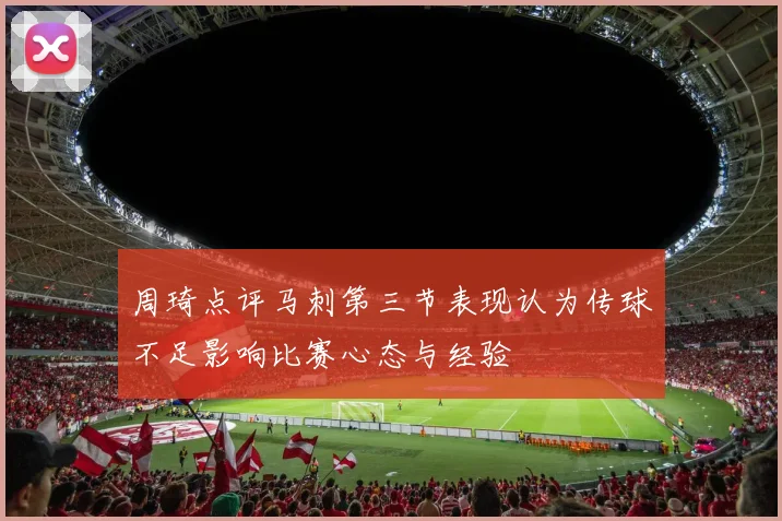周琦点评马刺第三节表现认为传球不足影响比赛心态与经验