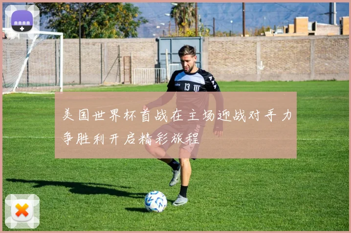 美国世界杯首战在主场迎战对手力争胜利开启精彩旅程