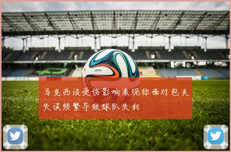 马克西谈受伤影响表现称面对包夹失误频繁导致球队失利