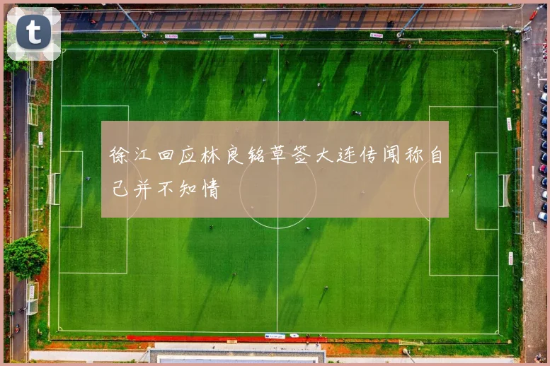 徐江回应林良铭草签大连传闻称自己并不知情