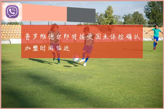 普罗维德尔即将接受国米体检确认加盟时间临近