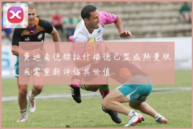 费迪南德称拉什福德已显成熟曼联或需重新评估其价值