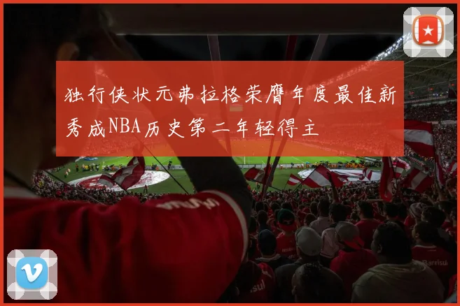 独行侠状元弗拉格荣膺年度最佳新秀成NBA历史第二年轻得主