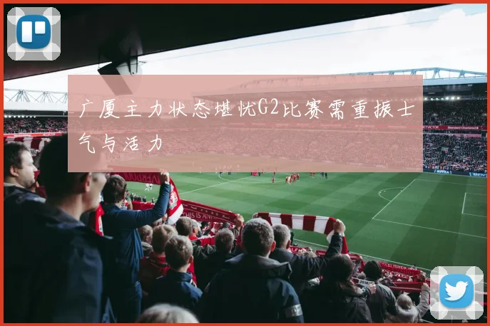 广厦主力状态堪忧G2比赛需重振士气与活力