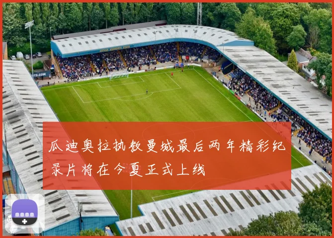 瓜迪奥拉执教曼城最后两年精彩纪录片将在今夏正式上线