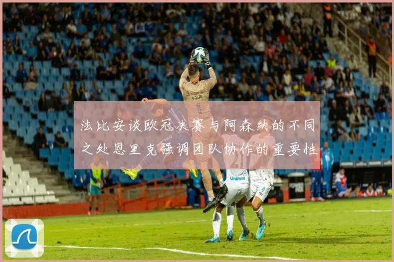 法比安谈欧冠决赛与阿森纳的不同之处恩里克强调团队协作的重要性