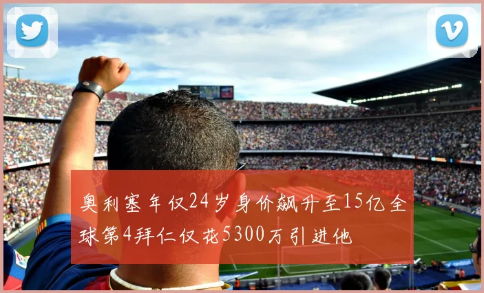 奥利塞年仅24岁身价飙升至15亿全球第4拜仁仅花5300万引进他